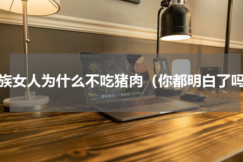 回族女人为什么不吃猪肉（你都明白了吗）