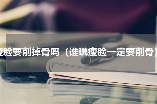 瘦脸要削掉骨吗（谁说瘦脸一定要削骨）