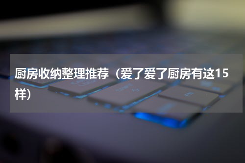 厨房收纳整理推荐（爱了爱了厨房有这15样）