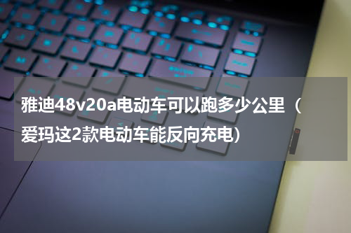 雅迪48v20a电动车可以跑多少公里（爱玛这2款电动车能反向充电）