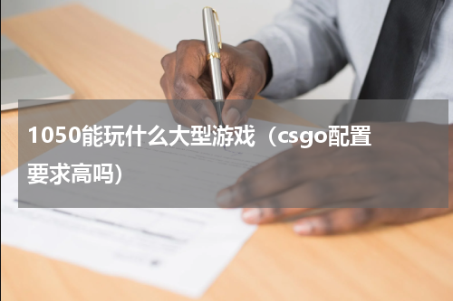 1050能玩什么大型游戏（csgo配置要求高吗）