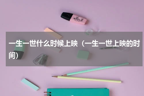 一生一世什么时候上映（一生一世上映的时间）