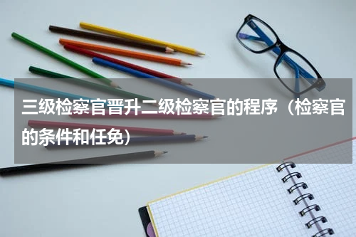 三级检察官晋升二级检察官的程序（检察官的条件和任免）
