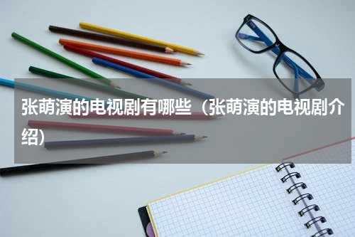 张萌演的电视剧有哪些（张萌演的电视剧介绍）