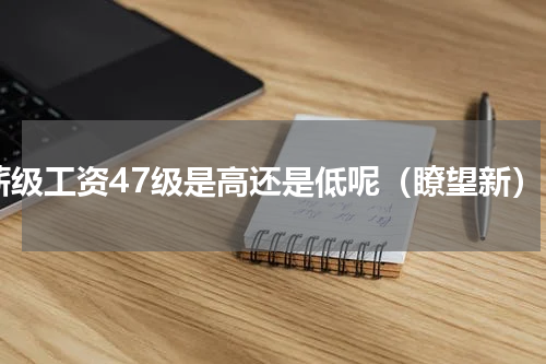薪级工资47级是高还是低呢（瞭望新）