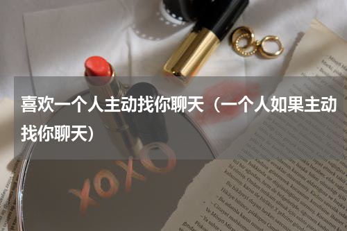 喜欢一个人主动找你聊天（一个人如果主动找你聊天）