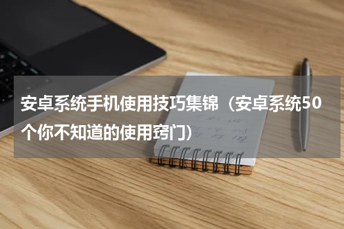 安卓系统手机使用技巧集锦（安卓系统50个你不知道的使用窍门）