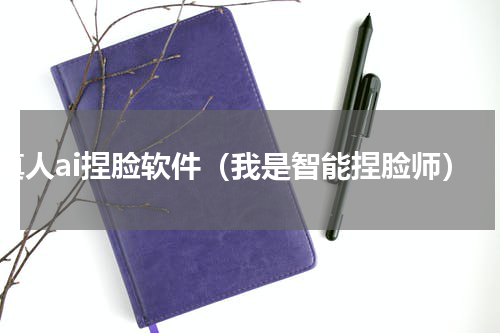 真人ai捏脸软件（我是智能捏脸师）