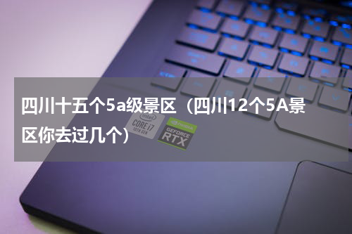 四川十五个5a级景区（四川12个5A景区你去过几个）