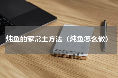 炖鱼的家常土方法（炖鱼怎么做）