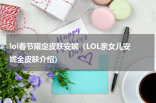 lol春节限定皮肤安妮（LOL亲女儿安妮全皮肤介绍）