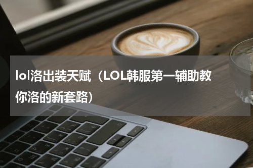lol洛出装天赋（LOL韩服第一辅助教你洛的新套路）