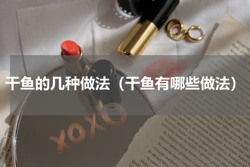 干鱼的几种做法（干鱼有哪些做法）