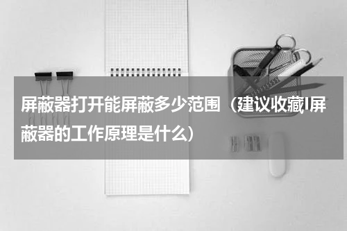 屏蔽器打开能屏蔽多少范围（建议收藏I屏蔽器的工作原理是什么）
