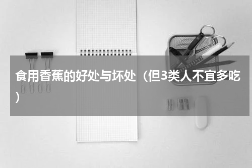 食用香蕉的好处与坏处（但3类人不宜多吃）