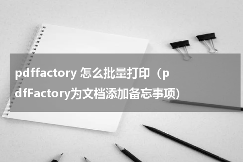 pdffactory 怎么批量打印（pdfFactory为文档添加备忘事项）