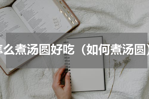 怎么煮汤圆好吃（如何煮汤圆）