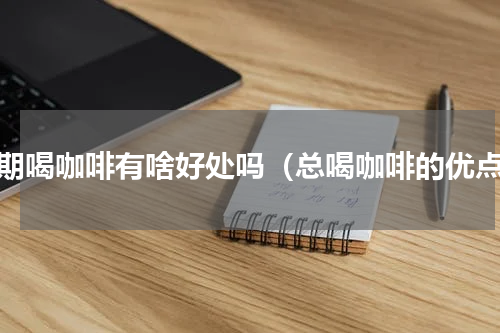 长期喝咖啡有啥好处吗（总喝咖啡的优点）