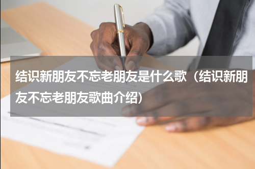 结识新朋友不忘老朋友是什么歌（结识新朋友不忘老朋友歌曲介绍）