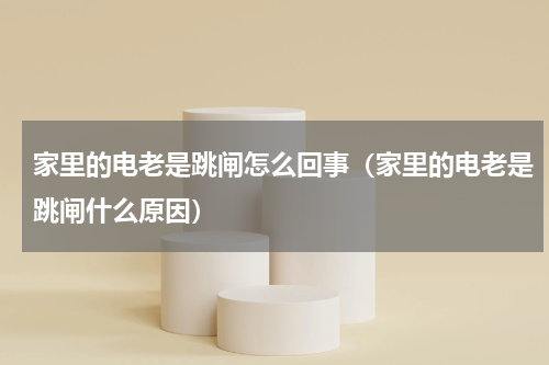 家里的电老是跳闸怎么回事（家里的电老是跳闸什么原因）