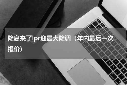 降息来了lpr迎最大降调（年内最后一次报价）