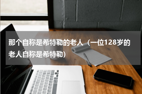 那个自称是希特勒的老人（一位128岁的老人自称是希特勒）