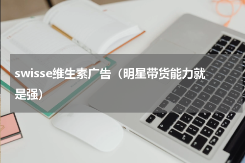 swisse维生素广告（明星带货能力就是强）