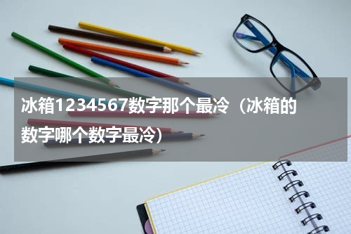 冰箱1234567数字那个最冷（冰箱的数字哪个数字最冷）