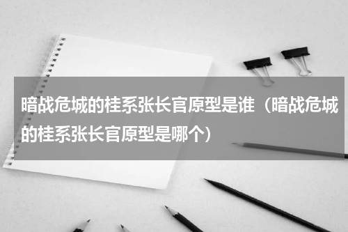 暗战危城的桂系张长官原型是谁（暗战危城的桂系张长官原型是哪个）