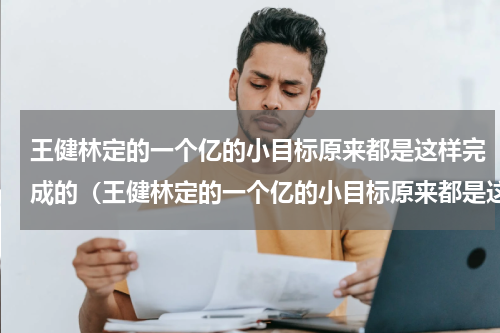 王健林定的一个亿的小目标原来都是这样完成的（王健林定的一个亿的小目标原来都是这样完成的）