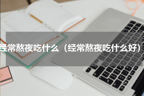 经常熬夜吃什么（经常熬夜吃什么好）