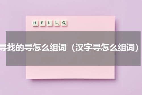 寻找的寻怎么组词（汉字寻怎么组词）