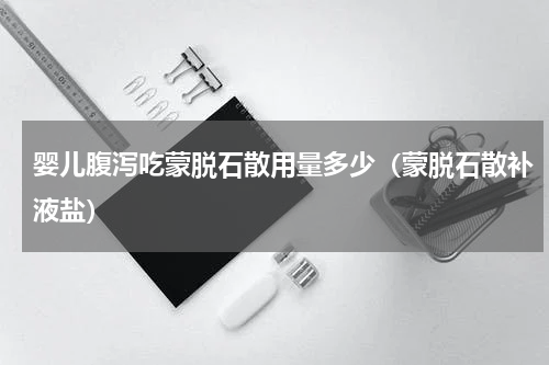 婴儿腹泻吃蒙脱石散用量多少（蒙脱石散补液盐）