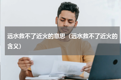 远水救不了近火的意思（远水救不了近火的含义）
