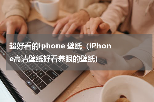 超好看的iphone 壁纸（iPhone高清壁纸好看养眼的壁纸）
