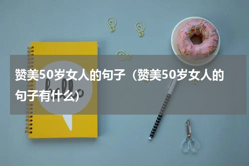 赞美50岁女人的句子（赞美50岁女人的句子有什么）
