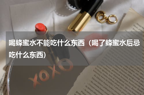 喝蜂蜜水不能吃什么东西（喝了蜂蜜水后忌吃什么东西）