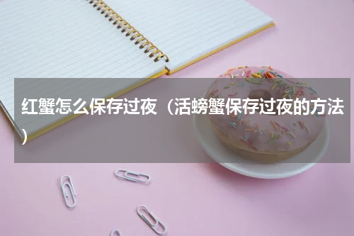 红蟹怎么保存过夜（活螃蟹保存过夜的方法）