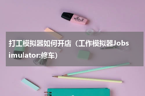 打工模拟器如何开店（工作模拟器Jobsimulator:修车）