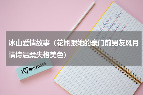 冰山爱情故事（花瓶跟她的豪门前男友风月情诗温柔失格美色）