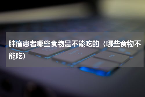 肿瘤患者哪些食物是不能吃的（哪些食物不能吃）