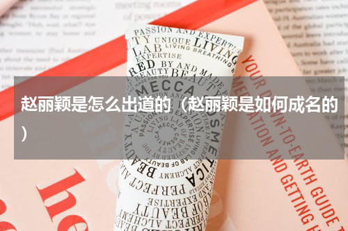 赵丽颖是怎么出道的（赵丽颖是如何成名的）