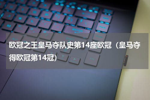 欧冠之王皇马夺队史第14座欧冠（皇马夺得欧冠第14冠）