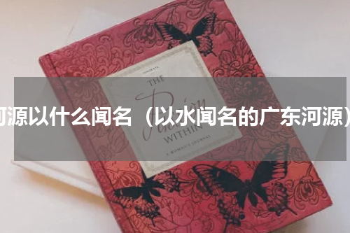 河源以什么闻名（以水闻名的广东河源）