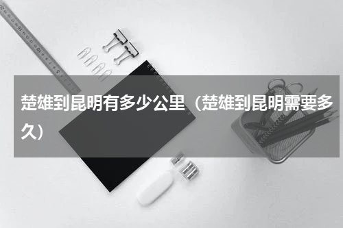 楚雄到昆明有多少公里（楚雄到昆明需要多久）