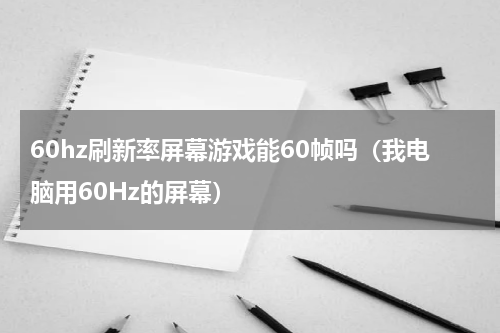 60hz刷新率屏幕游戏能60帧吗（我电脑用60Hz的屏幕）