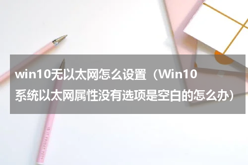 win10无以太网怎么设置（Win10系统以太网属性没有选项是空白的怎么办）