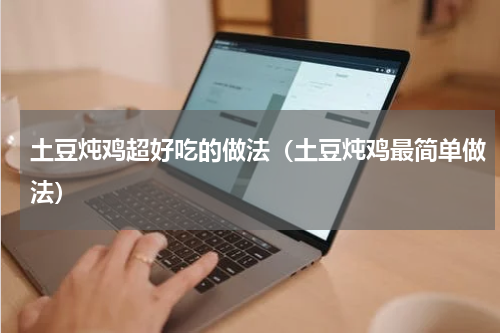 土豆炖鸡超好吃的做法（土豆炖鸡最简单做法）
