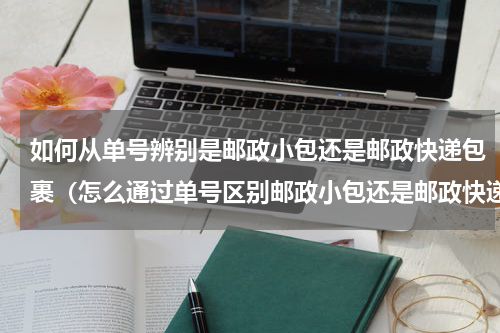 如何从单号辨别是邮政小包还是邮政快递包裹（怎么通过单号区别邮政小包还是邮政快递）