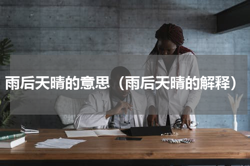 雨后天晴的意思（雨后天晴的解释）